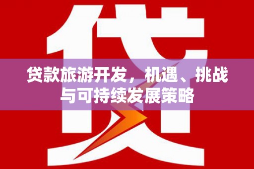 江安贷款旅游开发，机遇、挑战与可持续发展策略