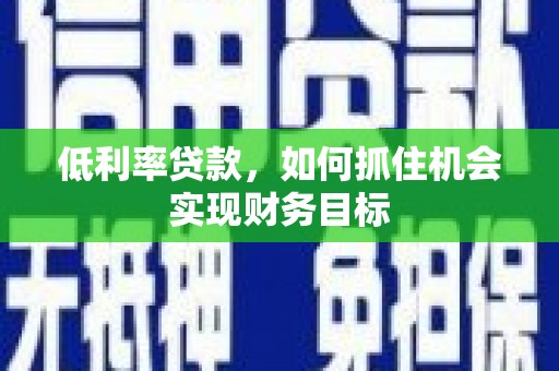 江安低利率贷款，如何抓住机会实现财务目标