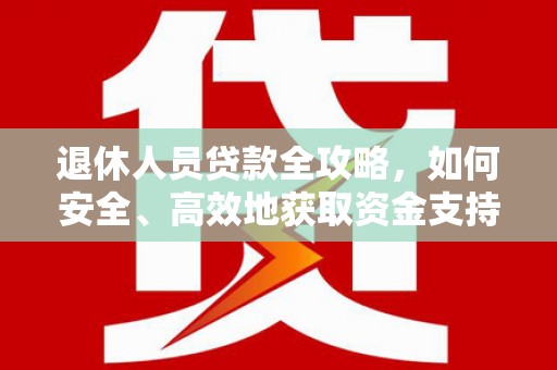 江安退休人员贷款全攻略，如何安全、高效地获取资金支持