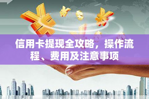 江安信用卡提现全攻略，操作流程、费用及注意事项