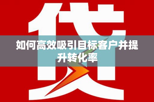 江安如何高效吸引目标客户并提升转化率