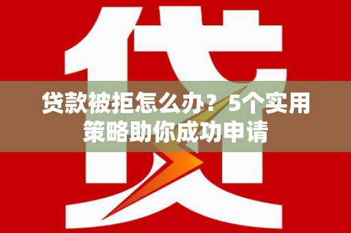 江安贷款被拒怎么办？5个实用策略助你成功申请