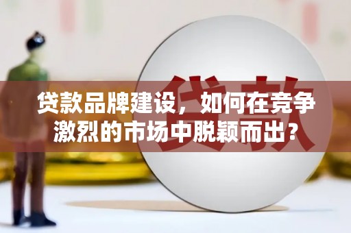 江安贷款品牌建设，如何在竞争激烈的市场中脱颖而出？
