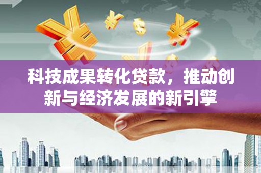 江安科技成果转化贷款，推动创新与经济发展的新引擎