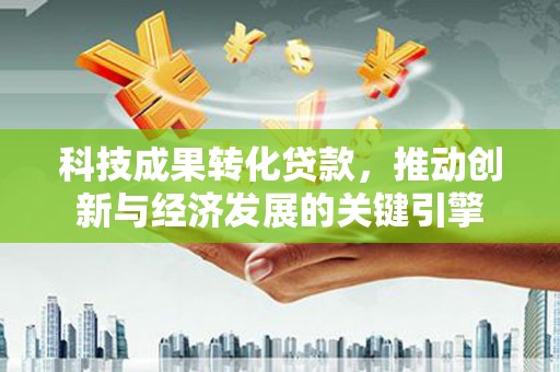 江安科技成果转化贷款，推动创新与经济发展的关键引擎
