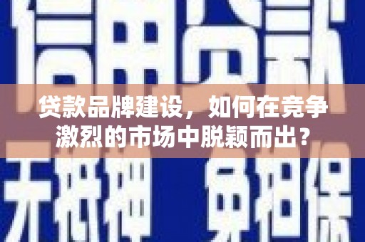 江安贷款品牌建设，如何在竞争激烈的市场中脱颖而出？