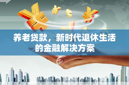 江安养老贷款，新时代退休生活的金融解决方案
