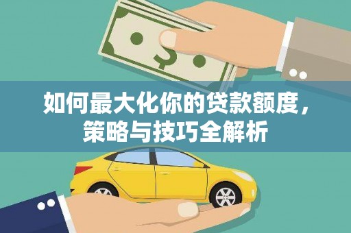 江安如何最大化你的贷款额度，策略与技巧全解析