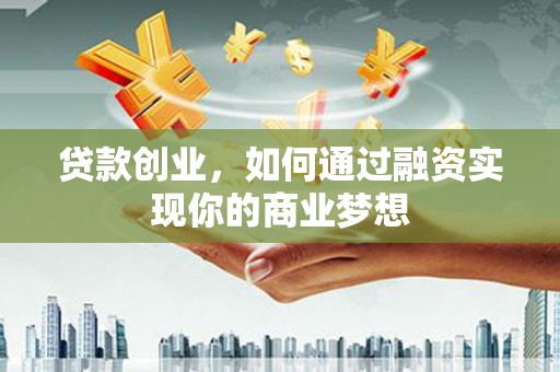 江安贷款创业，如何通过融资实现你的商业梦想