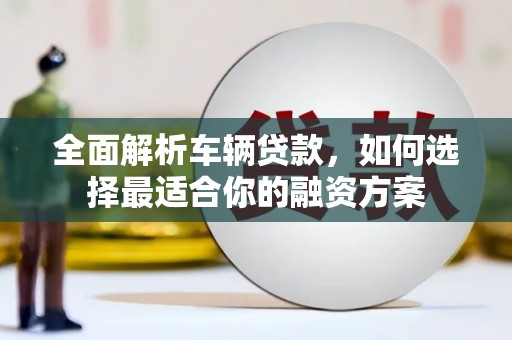 江安全面解析车辆贷款，如何选择最适合你的融资方案