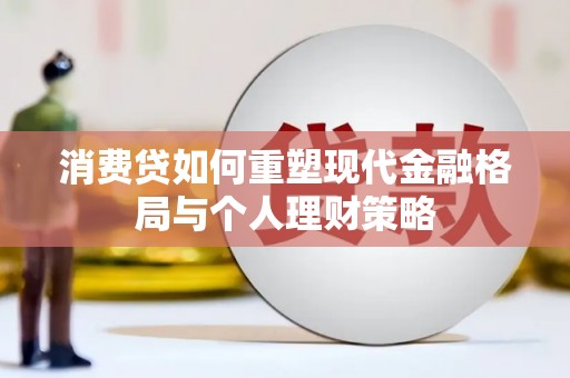 江安消费贷如何重塑现代金融格局与个人理财策略