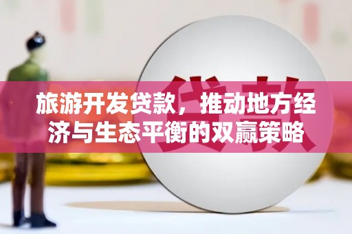 江安旅游开发贷款，推动地方经济与生态平衡的双赢策略