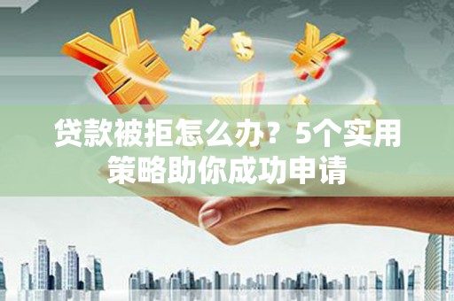 江安贷款被拒怎么办？5个实用策略助你成功申请