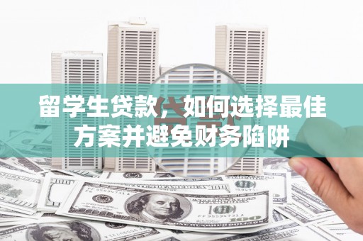 江安留学生贷款，如何选择最佳方案并避免财务陷阱