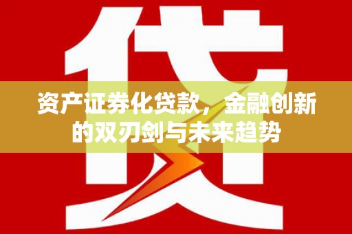 江安资产证券化贷款，金融创新的双刃剑与未来趋势