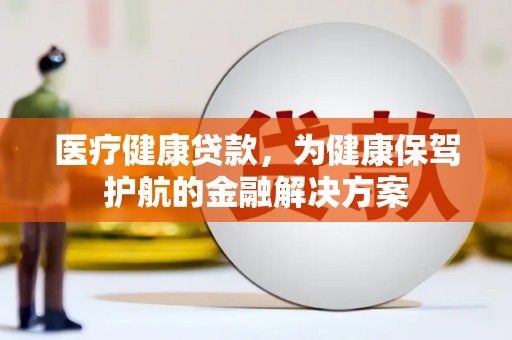 江安医疗健康贷款，为健康保驾护航的金融解决方案