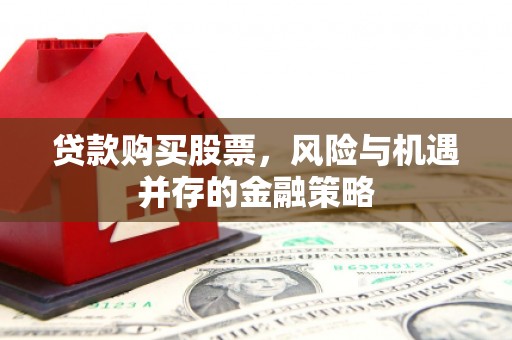 江安贷款购买股票，风险与机遇并存的金融策略