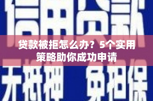 江安贷款被拒怎么办？5个实用策略助你成功申请