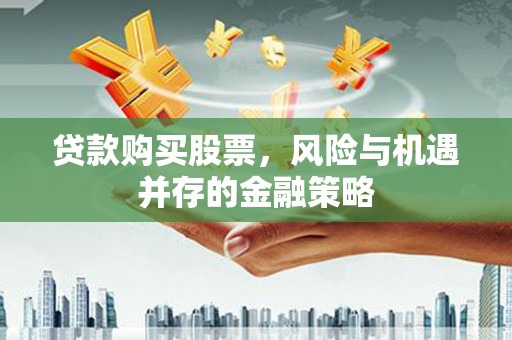 江安贷款购买股票，风险与机遇并存的金融策略