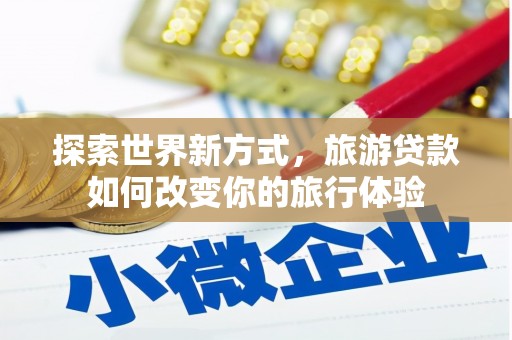 江安探索世界新方式，旅游贷款如何改变你的旅行体验