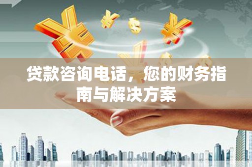 江安贷款咨询电话，您的财务指南与解决方案