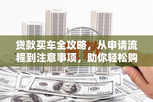 江安贷款买车全攻略，从申请流程到注意事项，助你轻松购车